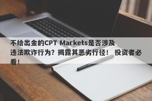 不给出金的CPT Markets是否涉及违法欺诈行为？揭露其恶劣行径！ 投资者必看！