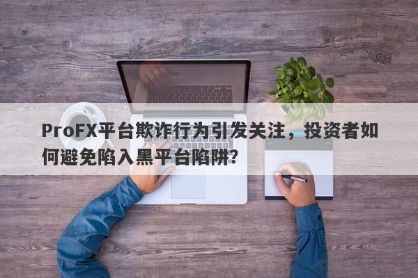 ProFX平台欺诈行为引发关注，投资者如何避免陷入黑平台陷阱？