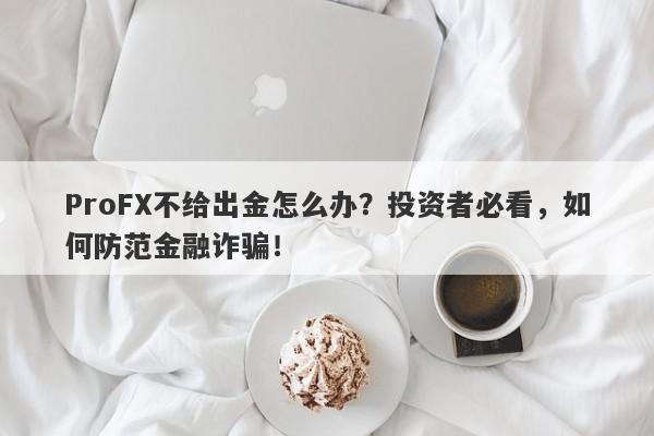 ProFX不给出金怎么办？投资者必看，如何防范金融诈骗！