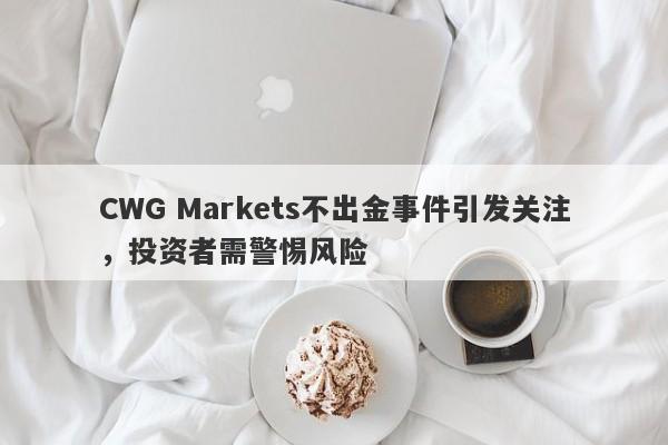 CWG Markets不出金事件引发关注，投资者需警惕风险