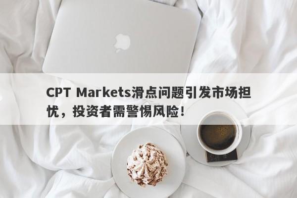 CPT Markets滑点问题引发市场担忧，投资者需警惕风险！