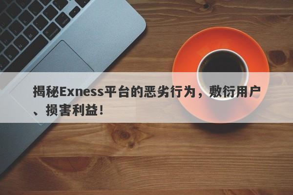 揭秘Exness平台的恶劣行为，敷衍用户、损害利益！