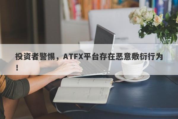 投资者警惕，ATFX平台存在恶意敷衍行为！