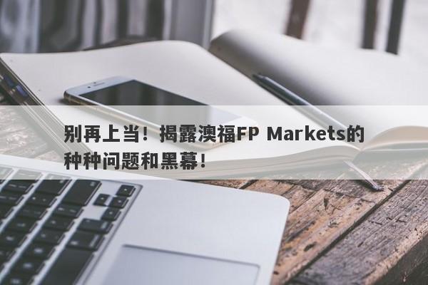 别再上当！揭露澳福FP Markets的种种问题和黑幕！