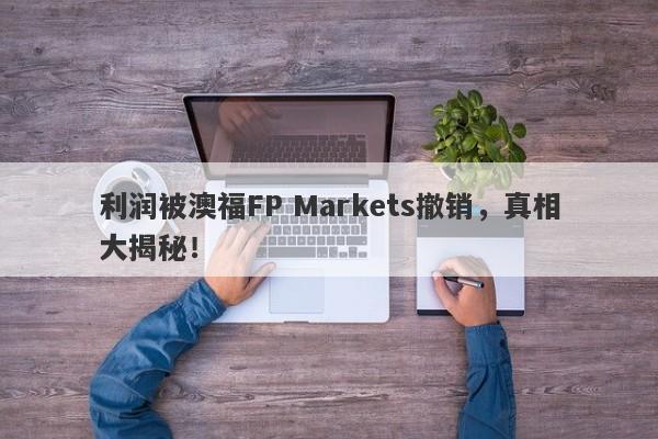 利润被澳福FP Markets撤销，真相大揭秘！