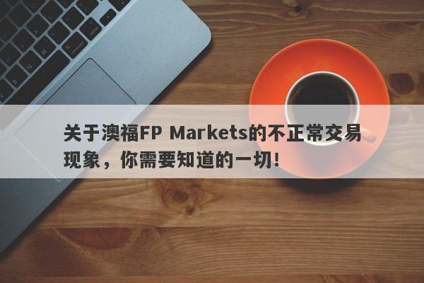 关于澳福FP Markets的不正常交易现象，你需要知道的一切！