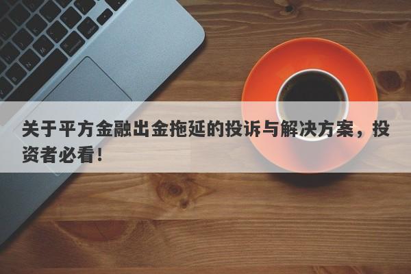 关于平方金融出金拖延的投诉与解决方案，投资者必看！