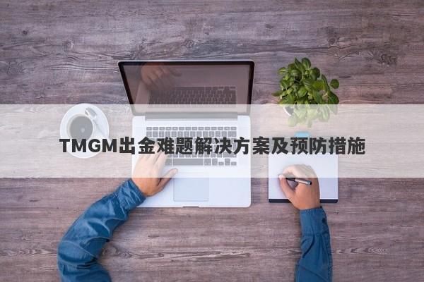 TMGM出金难题解决方案及预防措施