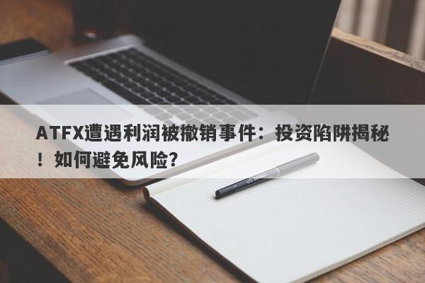 ATFX遭遇利润被撤销事件：投资陷阱揭秘！如何避免风险？