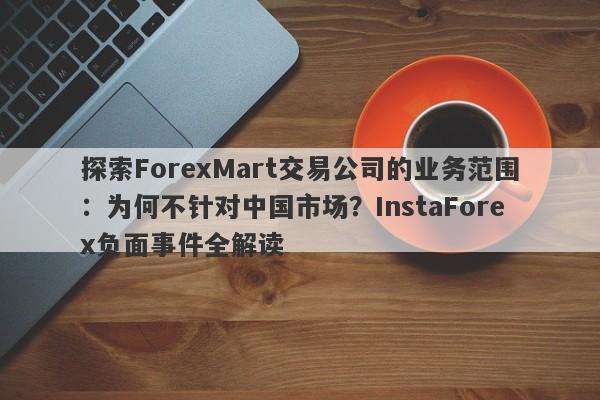 探索ForexMart交易公司的业务范围：为何不针对中国市场？InstaForex负面事件全解读