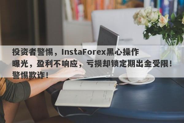 投资者警惕，InstaForex黑心操作曝光，盈利不响应，亏损却锁定期出金受限！警惕欺诈！