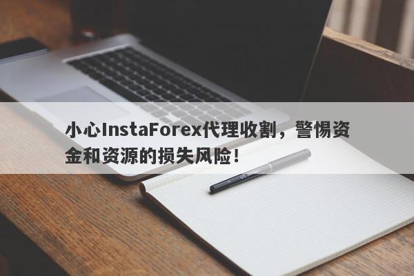 小心InstaForex代理收割，警惕资金和资源的损失风险！