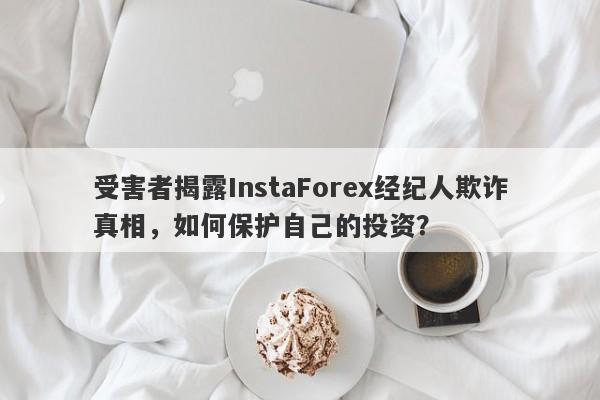 受害者揭露InstaForex经纪人欺诈真相，如何保护自己的投资？