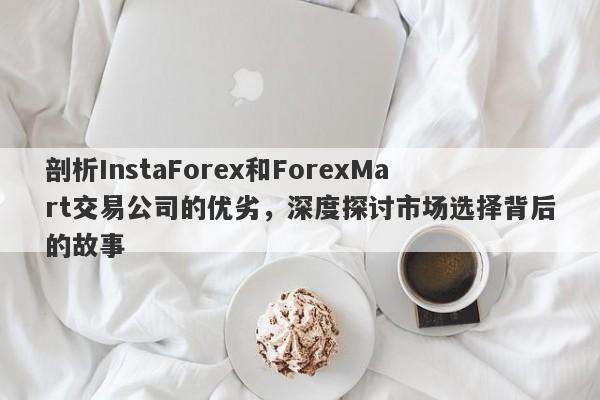 剖析InstaForex和ForexMart交易公司的优劣，深度探讨市场选择背后的故事