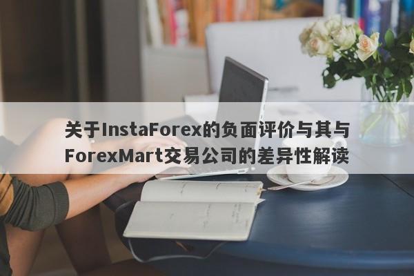 关于InstaForex的负面评价与其与ForexMart交易公司的差异性解读