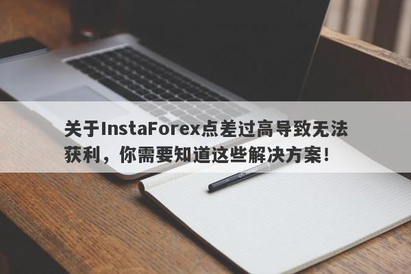 关于InstaForex点差过高导致无法获利，你需要知道这些解决方案！