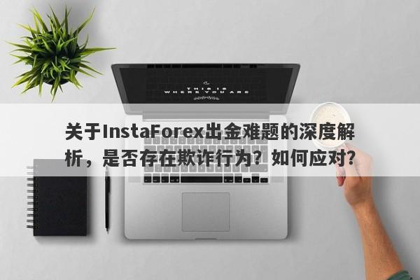 关于InstaForex出金难题的深度解析，是否存在欺诈行为？如何应对？