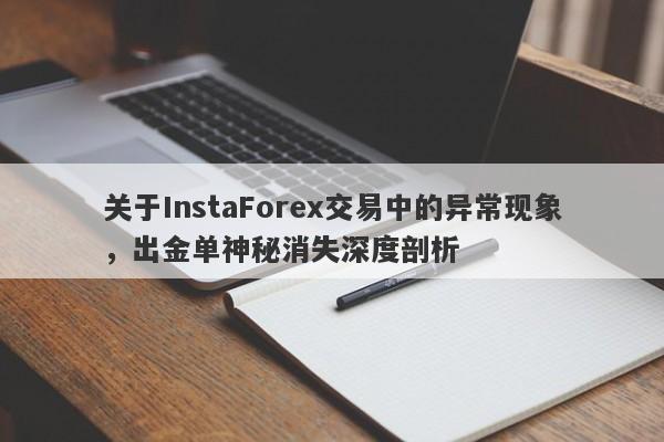 关于InstaForex交易中的异常现象，出金单神秘消失深度剖析