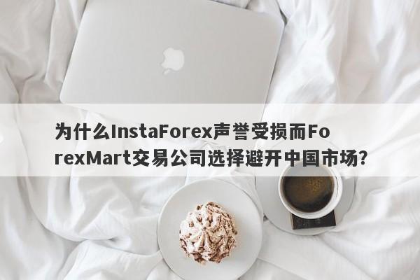 为什么InstaForex声誉受损而ForexMart交易公司选择避开中国市场？