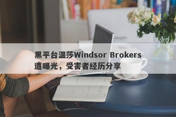 黑平台温莎Windsor Brokers遭曝光，受害者经历分享