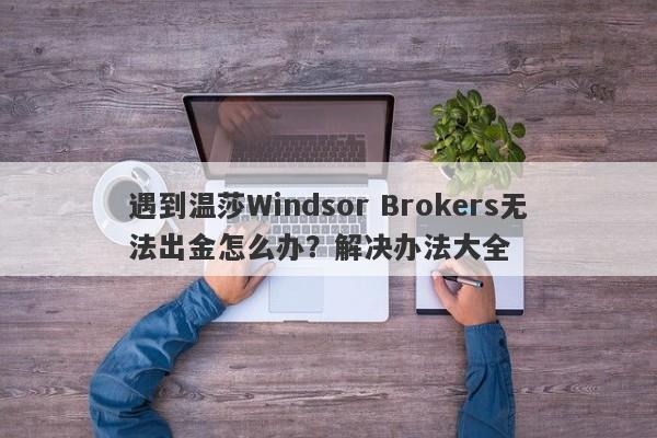 遇到温莎Windsor Brokers无法出金怎么办？解决办法大全