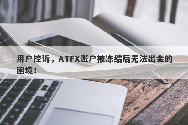 用户控诉，ATFX账户被冻结后无法出金的困境！