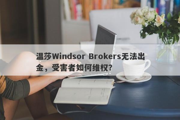 温莎Windsor Brokers无法出金，受害者如何维权？