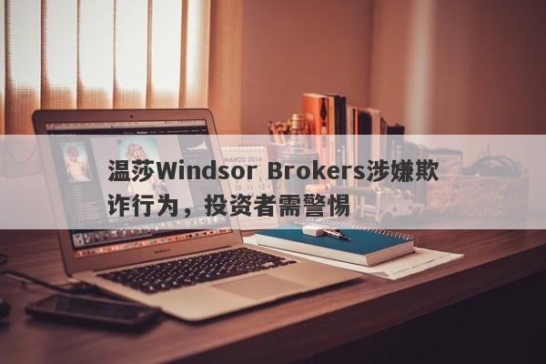 温莎Windsor Brokers涉嫌欺诈行为，投资者需警惕