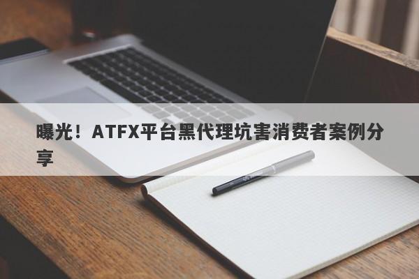 曝光！ATFX平台黑代理坑害消费者案例分享