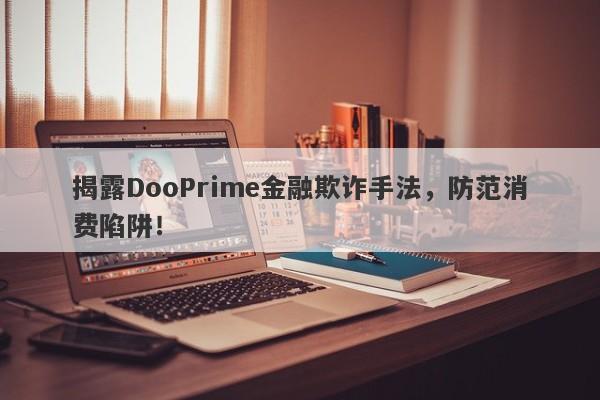 揭露DooPrime金融欺诈手法，防范消费陷阱！