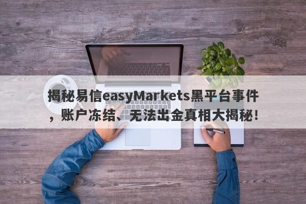 揭秘易信easyMarkets黑平台事件，账户冻结、无法出金真相大揭秘！