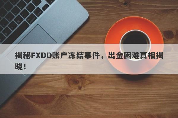 揭秘FXDD账户冻结事件，出金困难真相揭晓！