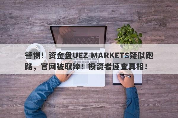 警惕！资金盘UEZ MARKETS疑似跑路，官网被取缔！投资者速查真相！