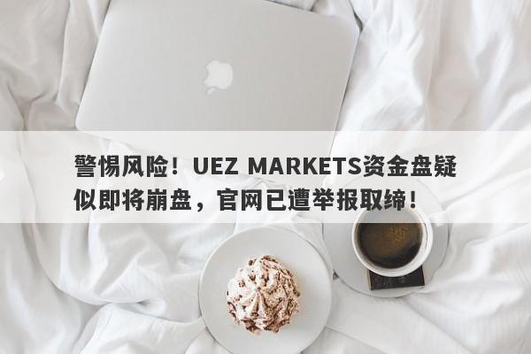 警惕风险！UEZ MARKETS资金盘疑似即将崩盘，官网已遭举报取缔！