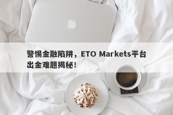 警惕金融陷阱，ETO Markets平台出金难题揭秘！