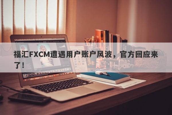 福汇FXCM遭遇用户账户风波，官方回应来了！