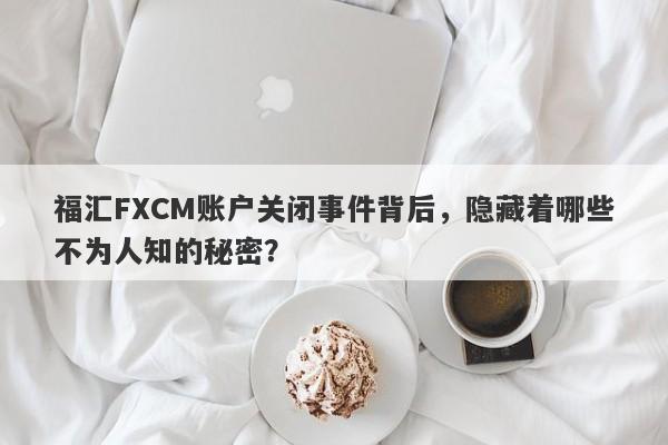 福汇FXCM账户关闭事件背后，隐藏着哪些不为人知的秘密？