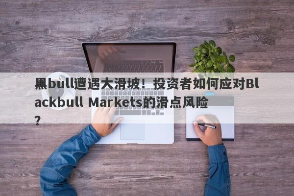 黑bull遭遇大滑坡！投资者如何应对Blackbull Markets的滑点风险？