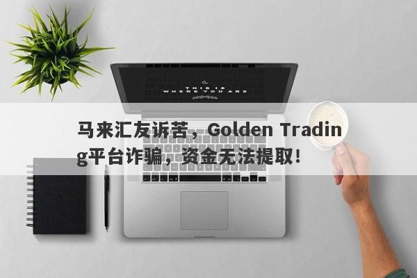 马来汇友诉苦，Golden Trading平台诈骗，资金无法提取！