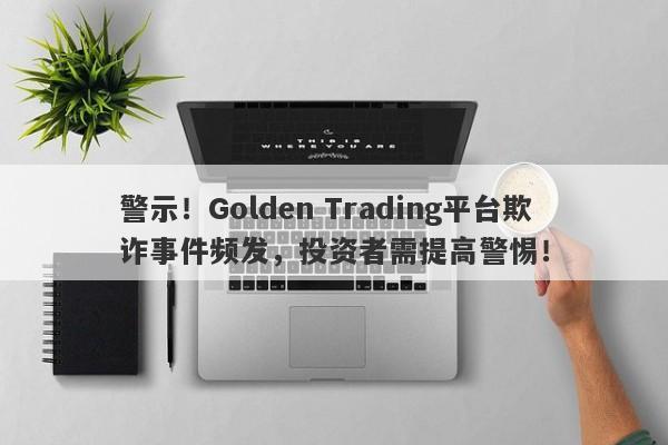 警示！Golden Trading平台欺诈事件频发，投资者需提高警惕！