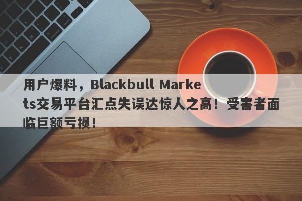 用户爆料，Blackbull Markets交易平台汇点失误达惊人之高！受害者面临巨额亏损！