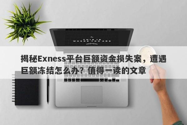 揭秘Exness平台巨额资金损失案，遭遇巨额冻结怎么办？值得一读的文章