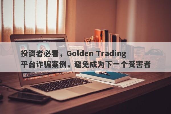 投资者必看，Golden Trading平台诈骗案例，避免成为下一个受害者