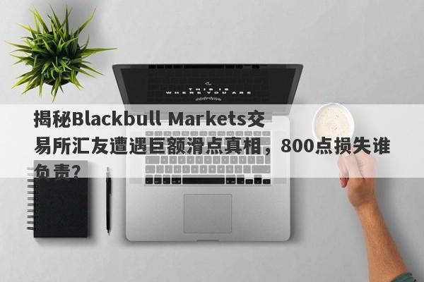 揭秘Blackbull Markets交易所汇友遭遇巨额滑点真相，800点损失谁负责？