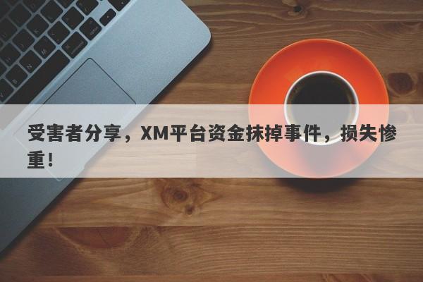 受害者分享，XM平台资金抹掉事件，损失惨重！