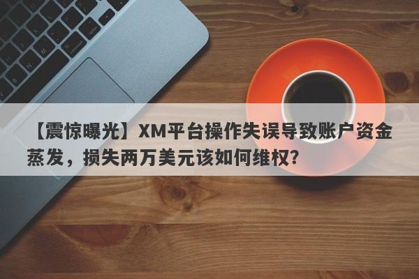 【震惊曝光】XM平台操作失误导致账户资金蒸发，损失两万美元该如何维权？