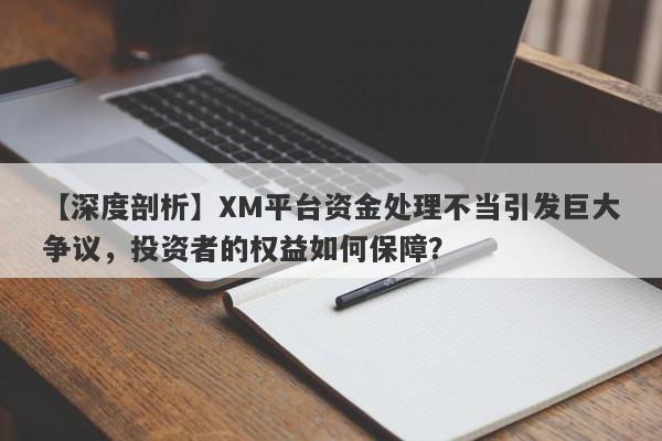 【深度剖析】XM平台资金处理不当引发巨大争议，投资者的权益如何保障？