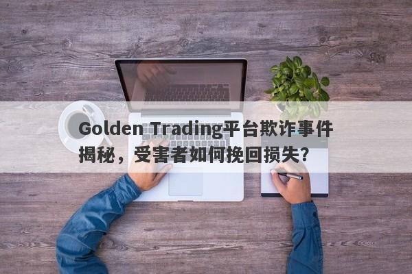 Golden Trading平台欺诈事件揭秘，受害者如何挽回损失？