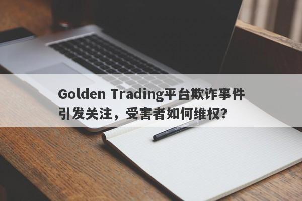 Golden Trading平台欺诈事件引发关注，受害者如何维权？