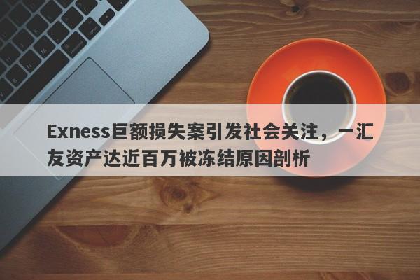 Exness巨额损失案引发社会关注，一汇友资产达近百万被冻结原因剖析